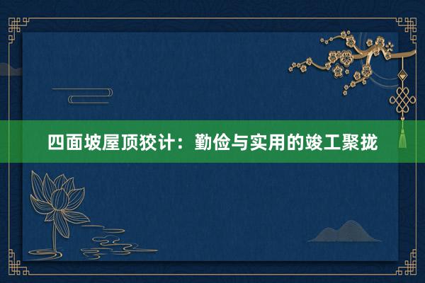 四面坡屋顶狡计：勤俭与实用的竣工聚拢