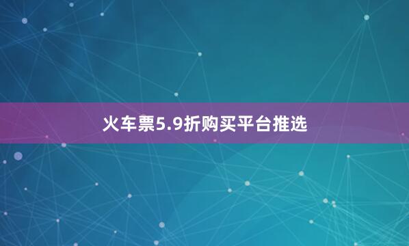 火车票5.9折购买平台推选