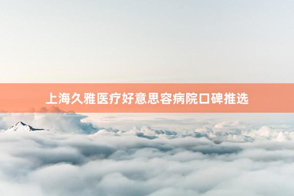 上海久雅医疗好意思容病院口碑推选