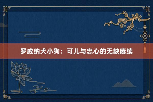 罗威纳犬小狗:可儿与忠心的无缺赓续