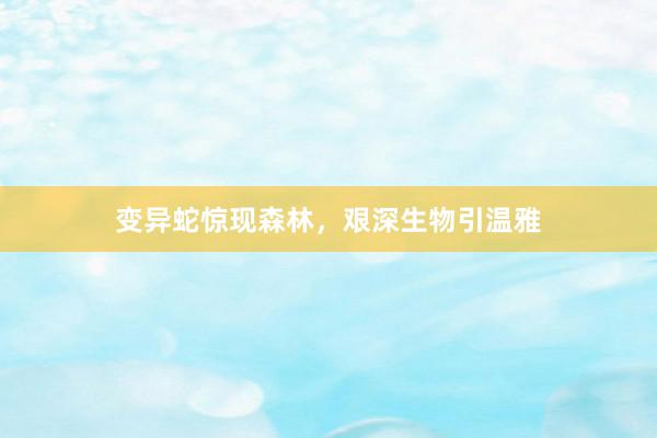 变异蛇惊现森林，艰深生物引温雅